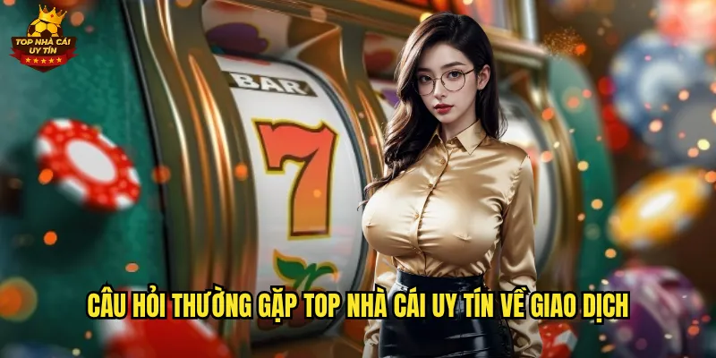 Câu Hỏi Thường Gặp Top Nhà Cái Uy Tín Về Giao Dịch